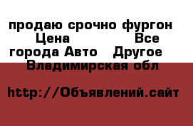 продаю срочно фургон  › Цена ­ 170 000 - Все города Авто » Другое   . Владимирская обл.